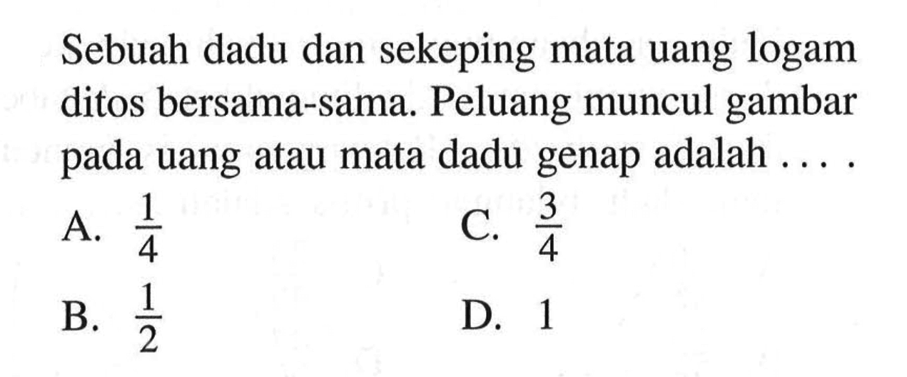 Sebuah dadu dan sekeping mata uang logam ditos bersama-sama. Peluang muncul gambar pada uang atau mata dadu genap adalah....