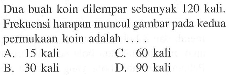 Dua buah koin dilempar sebanyak 120 kali. Frekuensi harapan muncul gambar pada kedua permukaan koin adalah ...