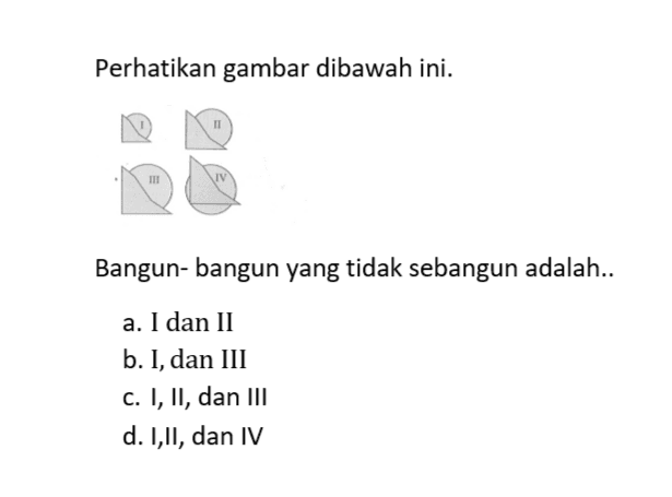 Perhatikan gambar dibawah ini. Bangun- bangun yang tidak sebangun adalah.. a. I dan II b. I, dan III c. I, II, dan III d. I,II, dan IV