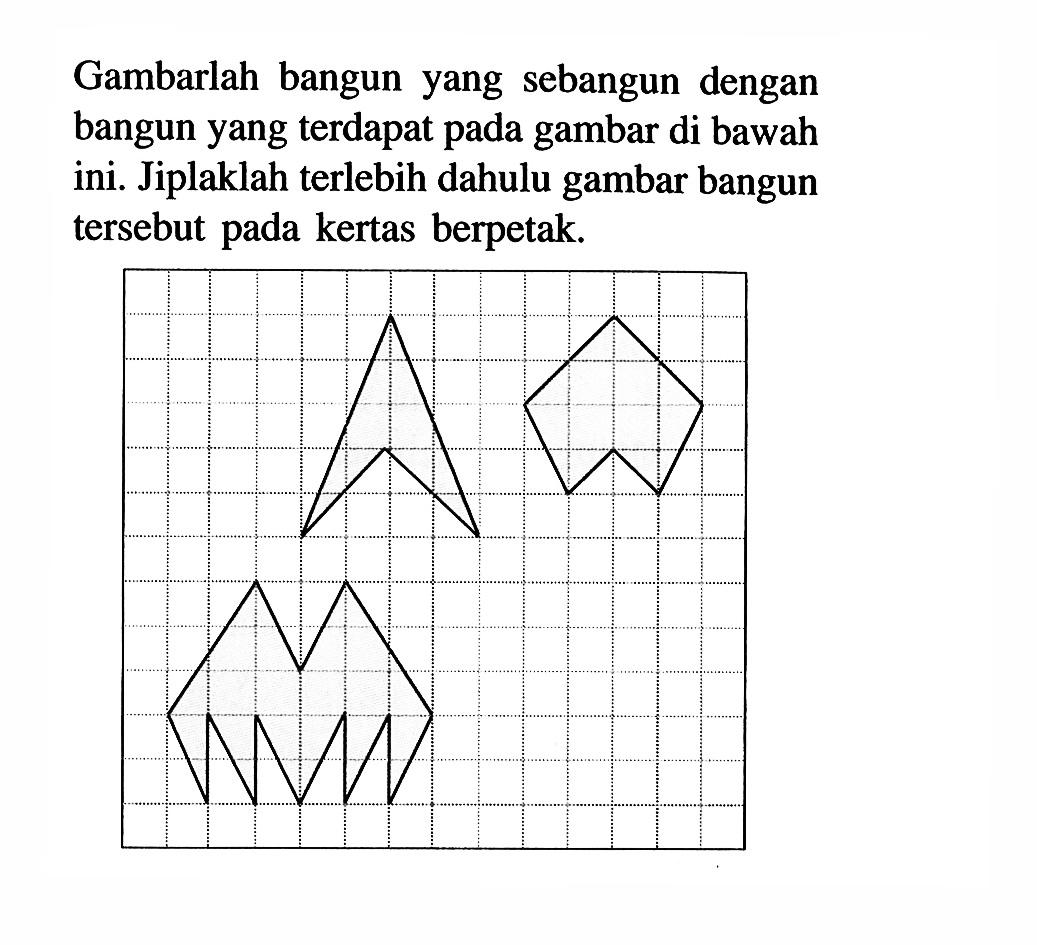 Gambarlah bangun yang sebangun dengan bangun yang terdapat pada gambar di bawah ini. Jiplaklah terlebih dahulu gambar bangun tersebut pada kertas berpetak.