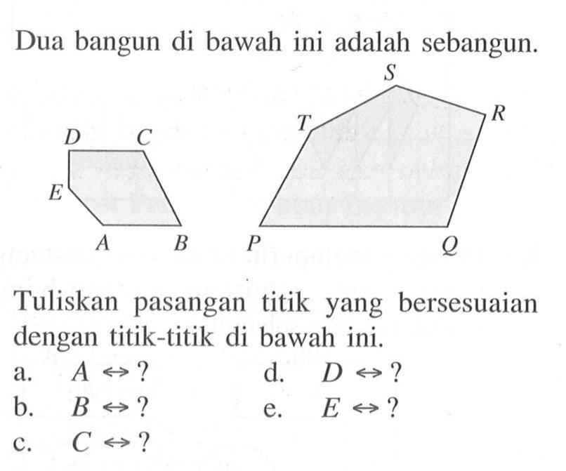 Dua bangun di bawah ini adalah sebangun. D C E A B S T R P Q  Tuliskan pasangan titik yang bersesuaian dengan titik-titik di bawah ini. 