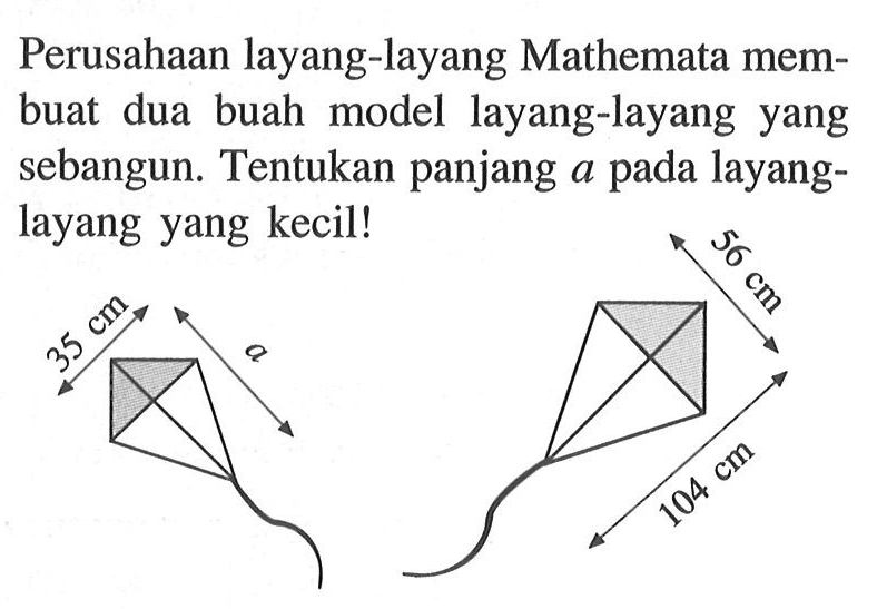 Perusahaan layang-layang Mathemata membuat dua buah model layang-layang yang sebangun. Tentukan panjang a pada layanglayang yang kecil! 35 cm a 56 cm 104 cm 