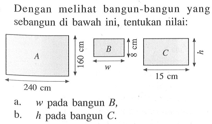 Dengan melihat bangun-bangun yang sebangun di bawah ini, tentukan nilai:A 160 cm 240 cmB 8 cm wC h 15 cma. w pada bangun B,b. h pada bangun C.