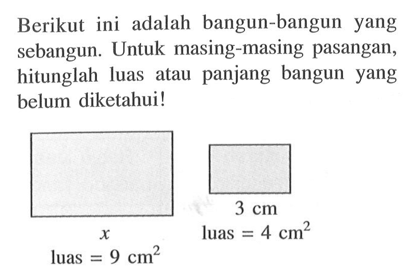 Berikut ini adalah bangun-bangun yang sebangun. Untuk masing-masing pasangan, hitunglah luas atau panjang bangun yang belum diketahui! x luas=9 cm^2 3 cm luas=4 cm^2 