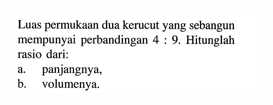 Luas permukaan dua kerucut yang sebangun mempunyai perbandingan 4:9. Hitunglah rasio dari: a. panjangnya, b. volumenya.