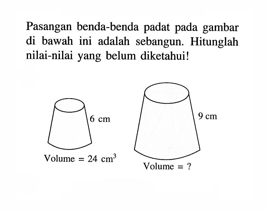 Pasangan benda-benda padat pada gambar di bawah ini adalah sebangun. Hitunglah nilai-nilai yang belum diketahui! volume 24 cm^2 6 cm 9 cm volume=?