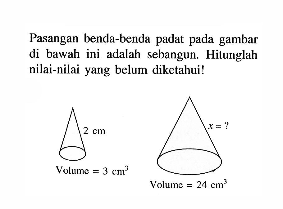 Pasangan benda-benda padat pada gambar di bawah ini adalah sebangun. Hitunglah nilai-nilai yang belum diketahui!2 cm Volume = 3 cm^3 x=? Volume = 24 cm^3