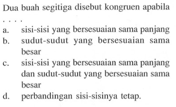 Dua buah segitiga disebut kongruen apabilaa. sisi-sisi yang bersesuaian sama panjangb. sudut-sudut yang bersesuaian sama besarc. sisi-sisi yang bersesuaian sama panjang dan sudut-sudut yang bersesuaian sama besard. perbandingan sisi-sisinya tetap.