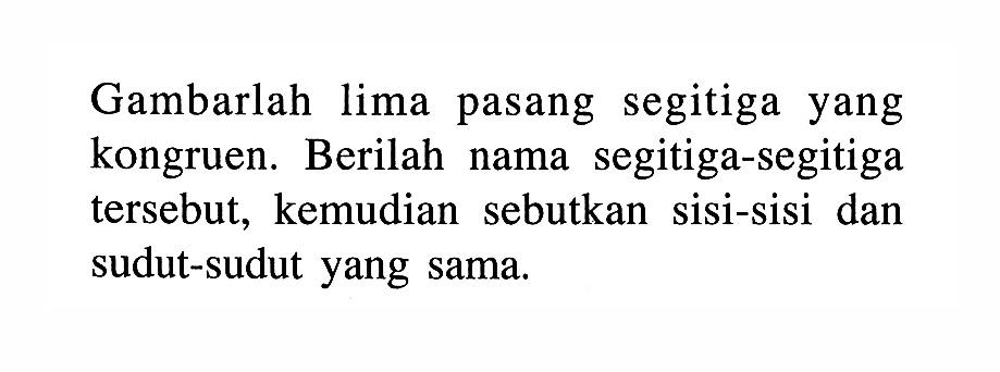 Gambarlah lima pasang segitiga yang kongruen. Berilah nama segitiga-segitiga tersebut, kemudian sebutkan sisi-sisi dan sudut-sudut yang sama.