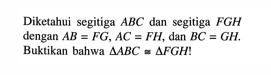 Diketahui segitiga  ABC  dan segitiga FGH  dengan  AB=FG, AC=FH , dan  BC=GH. Buktikan bahwa  segitiga ABC kongruen segitiga FGH!  