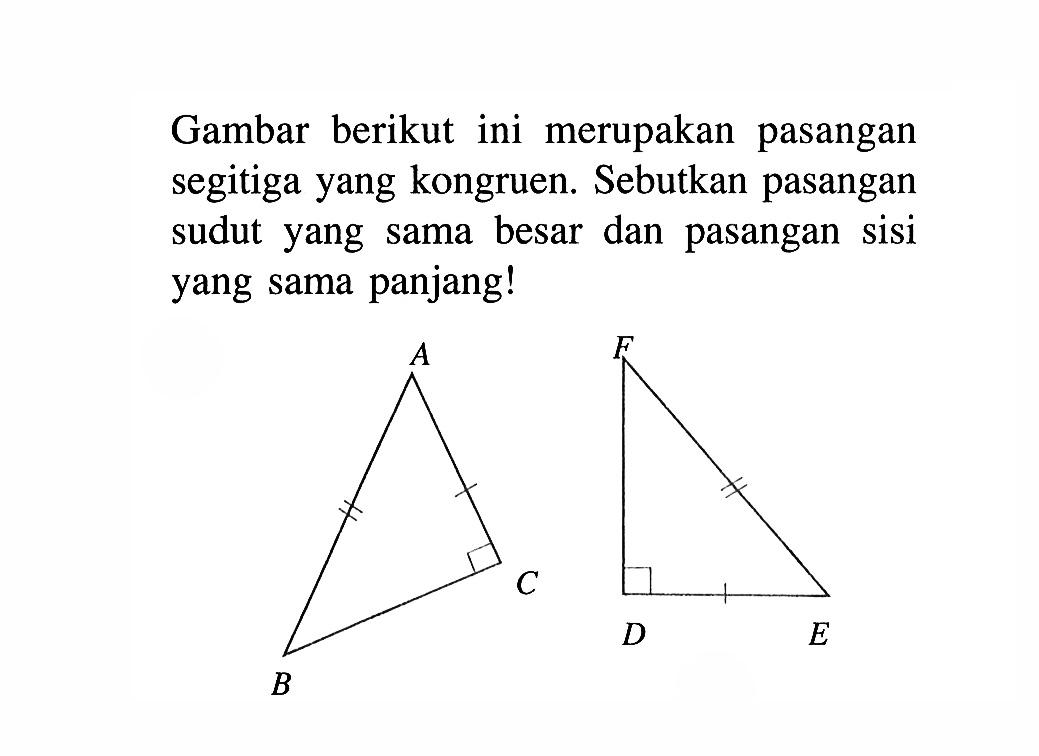 Gambar berikut ini merupakan pasangan segitiga yang kongruen. Sebutkan pasangan sudut yang sama besar dan pasangan sisi yang sama panjang! ABC FDE