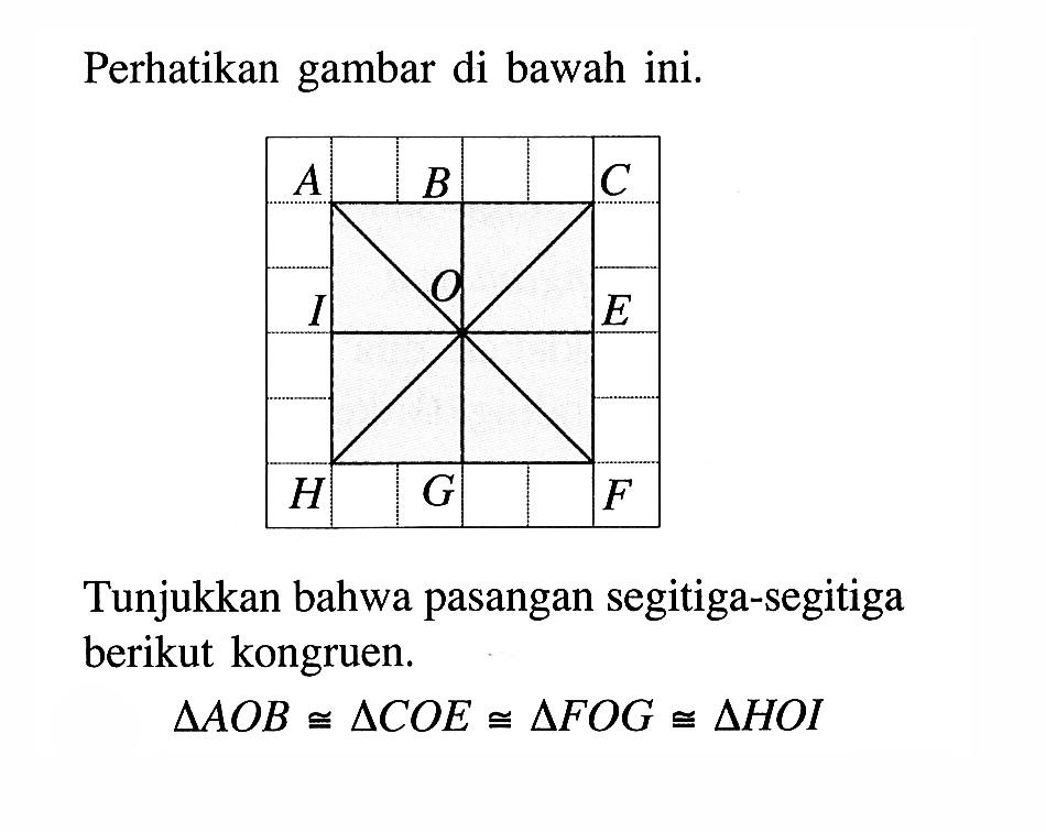 Perhatikan gambar di bawah ini. A B C I O E H G F 
Tunjukkan bahwa pasangan segitiga-segitiga berikut kongruen. 
segitiga AOB kongruen segitiga COE kongruen segitiga FOG kongruen segitiga HOI
