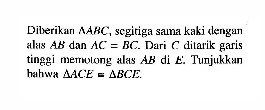 Diberikan segitiga ABC, segitiga sama kaki dengan alas AB dan AC = BC. Dari C ditarik garis tinggi memotong alas AB di E. Tunjukkan bahwa segitiga ACE kongruen segitiga BCE.