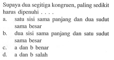 Supaya dua segitiga kongruen, paling sedikit harus dipenuhi ....a. satu sisi sama panjang dan dua sudut sama besar b. dua sisi sama panjang dan satu sudut sama besar c. a dan b benar d. a dan b salah 