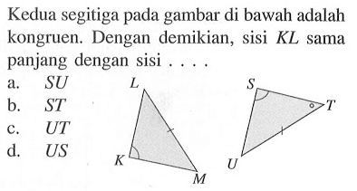 Kedua segitiga pada gambar di bawah adalah kongruen. Dengan demikian, sisi  K L  sama panjang dengan sisi ....L K M S T U