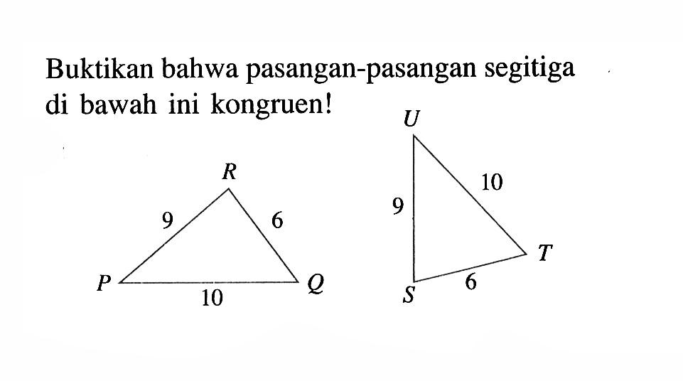 Buktikan bahwa pasangan-pasangan segitiga di bawah ini kongruen!PR=9, RQ=6, PQ=10, US=9, UT=10, ST=6