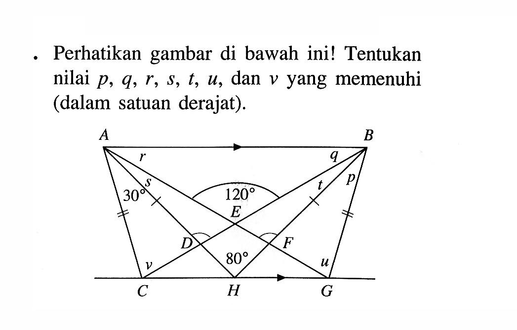 Perhatikan gambar di bawah ini! Tentukan nilai p, q, r, s, t, u, dan v yang memenuhi (dalam satuan derajat). A B r q s t 30 p 120 E D F v 80 u C H G 