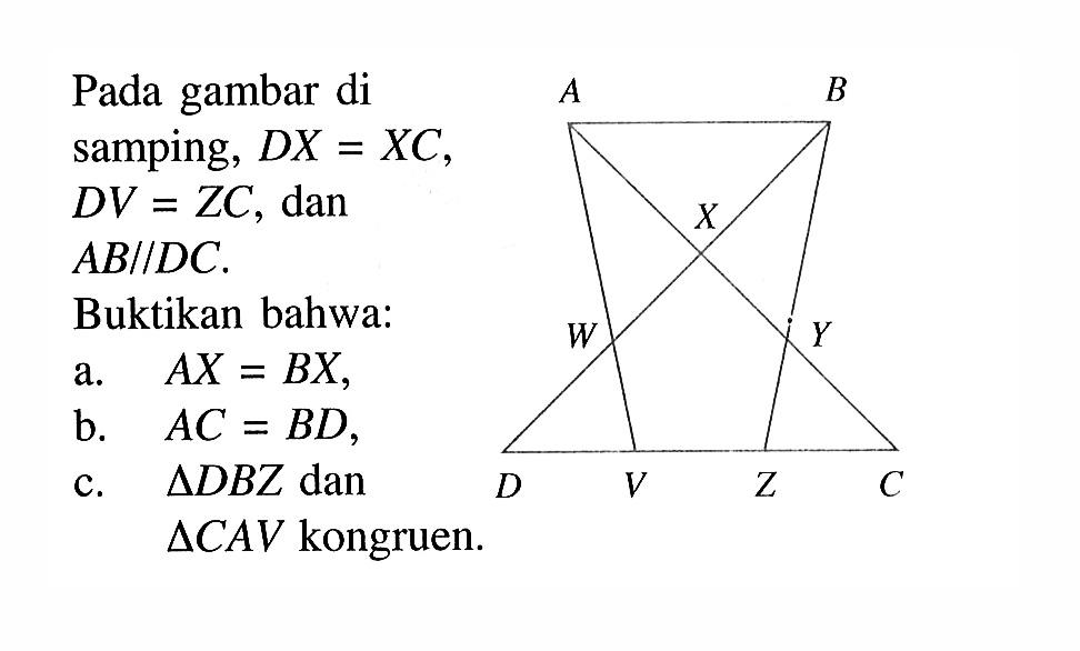 Pada gambar di samping, DX=XC, DV=ZC, dan AB//DC. Buktikan bahwa:a. AX=BX b. AC=BD,c. segitiga DBZ dan segitiga CAV kongruen.