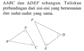 segitiga ABC dan segitiga DEF sebangun. Tuliskan perbandingan dari sisi-sisi yang bersesuaian dan sudut-sudut yang sama. B A C F D E 