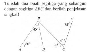 Tulislah dua buah segitiga yang sebangun dengan segitiga ABC dan berilah penjelasan singkat! A 60 B 45 C 45 60 E 75