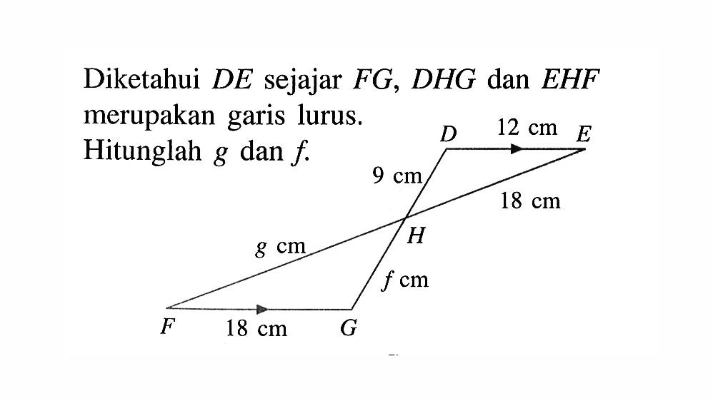 Diketahui DE sejajar FG, DHG dan EHF merupakan garis lurus. Hitunglah g dan f. DHE HFG 12 cm 18 cm f cm 18 cm 8 cm 9 cm