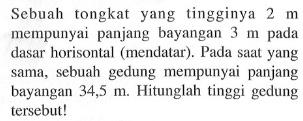 Sebuah tongkat yang tingginya 2 m mempunyai panjang bayangan 3 m pada dasar horisontal (mendatar). Pada saat yang sama, sebuah gedung mempunyai panjang bayangan 34,5 m. Hitunglah tinggi gedung tersebut!