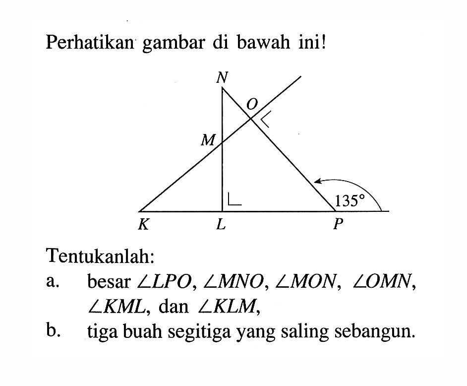 Perhatikan gambar di bawah ini!N O M K L P 135Tentukanlah:a. besar  sudut LPO, sudut MNO, sudut MON, sudut OMN ,  sudut KML , dan  sudut KLM,b. tiga buah segitiga yang saling sebangun.