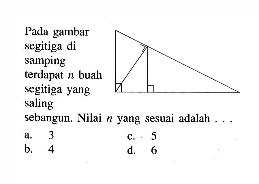 Pada gambar segitiga di samping terdapat n buah segitiga yang saling sebangun. Nilai n yang sesuai adalah ...