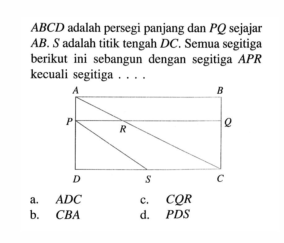 ABCD adalah persegi panjang dan PQ sejajar AB. S adalah titik tengah DC. Semua segitiga berikut ini sebangun dengan segitiga APR kecuali segitiga....a. ADC c. CQR b. CBA d. PDS 