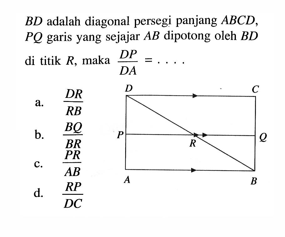 BD adalah diagonal persegi panjang  ABCD,  PQ garis yang sejajar  AB dipotong oleh  BD di titik R, maka  DP/DA=... . Persegi panjang ABCD dengan garis BD adalah diagonal persegi panjang dan garis PQ merupakan garis yang ditarik dari garis AD dan BC sejajar garis AD dan garis BC