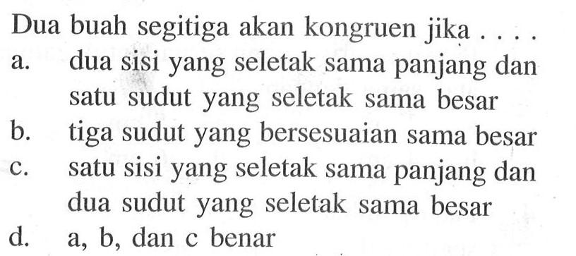 Dua buah segitiga akan kongruen jika ....a. dua sisi yang seletak sama panjang dan satu sudut yang seletak sama besarb. tiga sudut yang bersesuaian sama besarc. satu sisi yang seletak sama panjang dan dua sudut yang seletak sama besard.   a, b , dan c benar