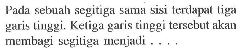 Pada sebuah segitiga sama sisi terdapat tiga garis tinggi. Ketiga garis tinggi tersebut akan membagi segitiga menjadi .... 