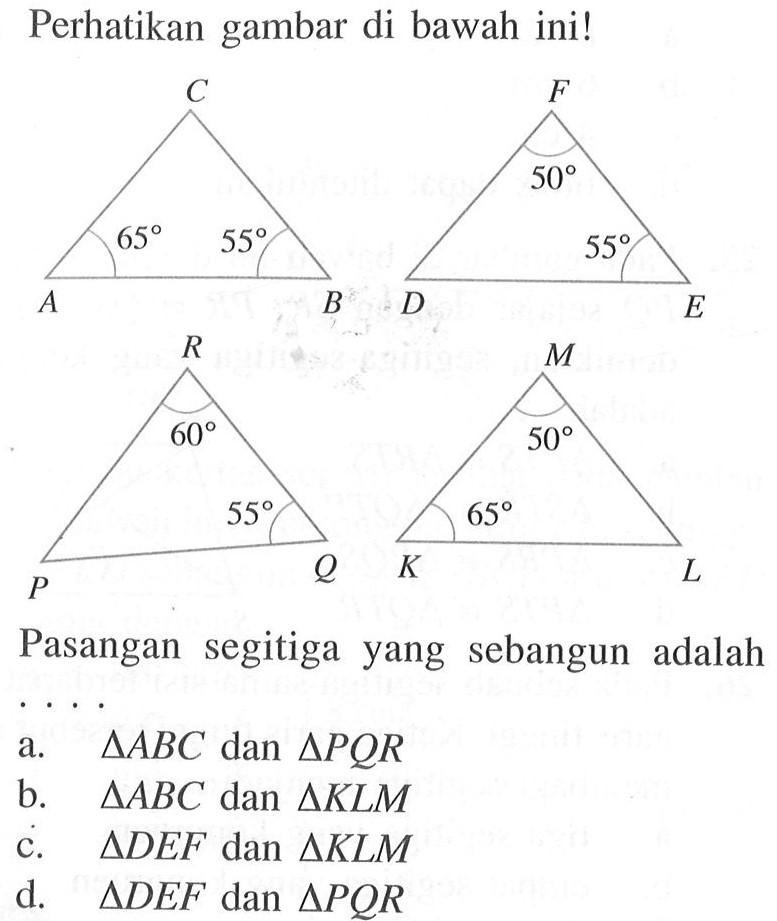 Perhatikan gambar di bawah ini!Pasangan segitiga yang sebangun adalaha. segitiga ABC dan segitiga PQRb. segitiga ABC dan segitiga KLMc. segitiga DEF dan segitiga KLMd. segitiga DEF dan segitiga PQR