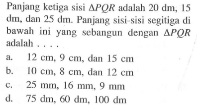 Panjang ketiga sisi segitiga PQR adalah 20 dm, 15 dm, dan 25 dm. Panjang sisi-sisi segitiga di bawah ini yang sebangun dengan segitiga PQR adalah ...