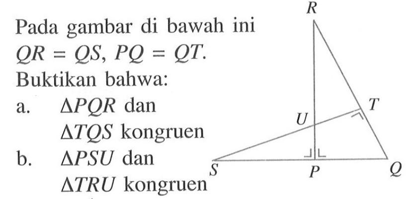 Pada gambar di bawah ini  QR=QS, PQ=QT. Buktikan bahwa:a.  segitiga PQR  dan segitiga TQS kongruenb.  segitiga PSU dan segitiga TRU  kongruen