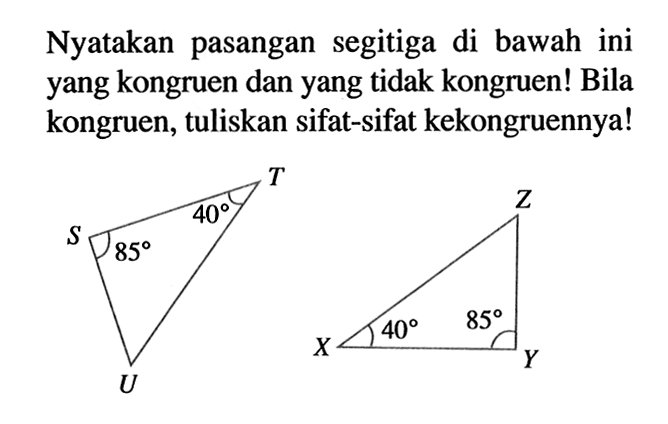 Nyatakan pasangan segitiga di bawah ini yang kongruen dan yang tidak kongruen! Bila kongruen, tuliskan sifat-sifat kekongruennya! S 85 40 T U Z X 40 85 Y