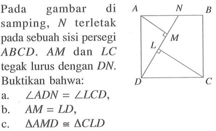 Pada gambar di samping, N terletak pada sebuah sisi persegi ABCD. AM dan LC tegak lurus dengan DN.Buktikan bahwa: a. sudut ADN=sudut LCD, b. AM=LD, c. segitiga AMD kongruen segitiga CLD A N B M L D C  