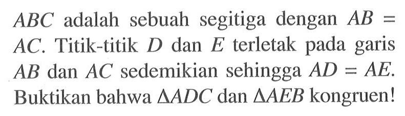 ABC adalah sebuah segitiga dengan AB= AC. Titik-titik D dan E terletak pada garis AB dan AC sedemikian sehingga AD=AE. Buktikan bahwa segitiga ADC dan segitiga AEB kongruen!