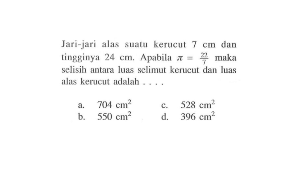 Jari-jari alas suatu kerucut 7 cm dan tingginya 24 cm. Apabila  pi=22/7 maka selisih antara luas selimut kerucut dan luas alas kerucut adalah ....