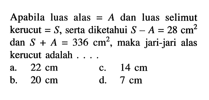 Apabila luas alas =A dan luas selimut kerucut =S, serta diketahui S-A=28 cm^2 dan S+A=336 cm^2, maka jari-jari alas kerucut adalah ....