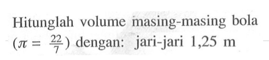 Hitunglah volume masing-masing bola (pi=22/7) dengan: jari-jari 1,25 m 