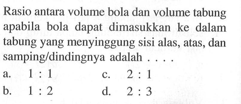 Rasio antara volume bola dan volume tabung apabila bola dapat dimasukkan ke dalam tabung yang menyinggung sisi alas, atas, dan samping/dindingnya adalah ....
