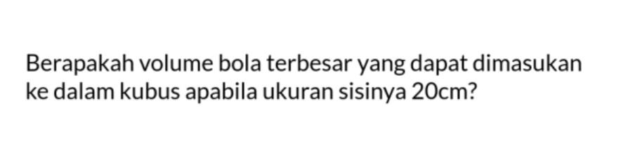 Berapakah volume bola terbesar yang dapat dimasukan ke dalam kubus apabila ukuran sisinya 20 cm?