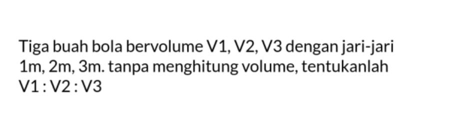 Tiga buah bola bervolume V1, V2, V3 dengan jari-jari 1 m, 2 m, 3 m. tanpa menghitung volume, tentukanlah V1 : V2 : V3 