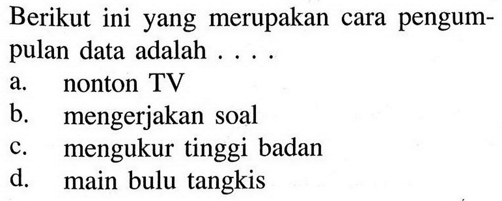 Berikut ini yang merupakan cara pengumpulan data adalah ....a. nonton TV b. mengerjakan soal c. mengukur tinggi badan d. main bulu tangkis 