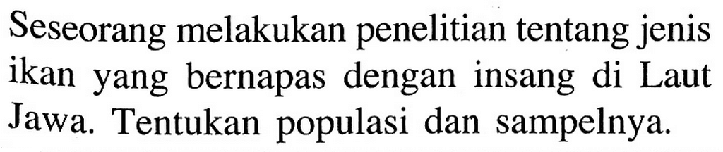 Seseorang melakukan penelitian tentang jenis ikan yang bernapas dengan insang di Laut Jawa. Tentukan populasi dan sampelnya. 