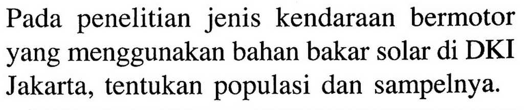 Pada penelitian jenis kendaraan bermotor yang menggunakan bahan bakar solar di DKI Jakarta, tentukan populasi dan sampelnya. 
