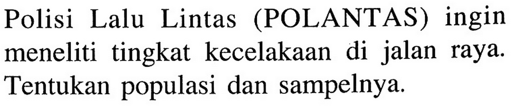 Polisi Lalu Lintas (POLANTAS) ingin meneliti tingkat kecelakaan di jalan raya. Tentukan populasi dan sampelnya. 