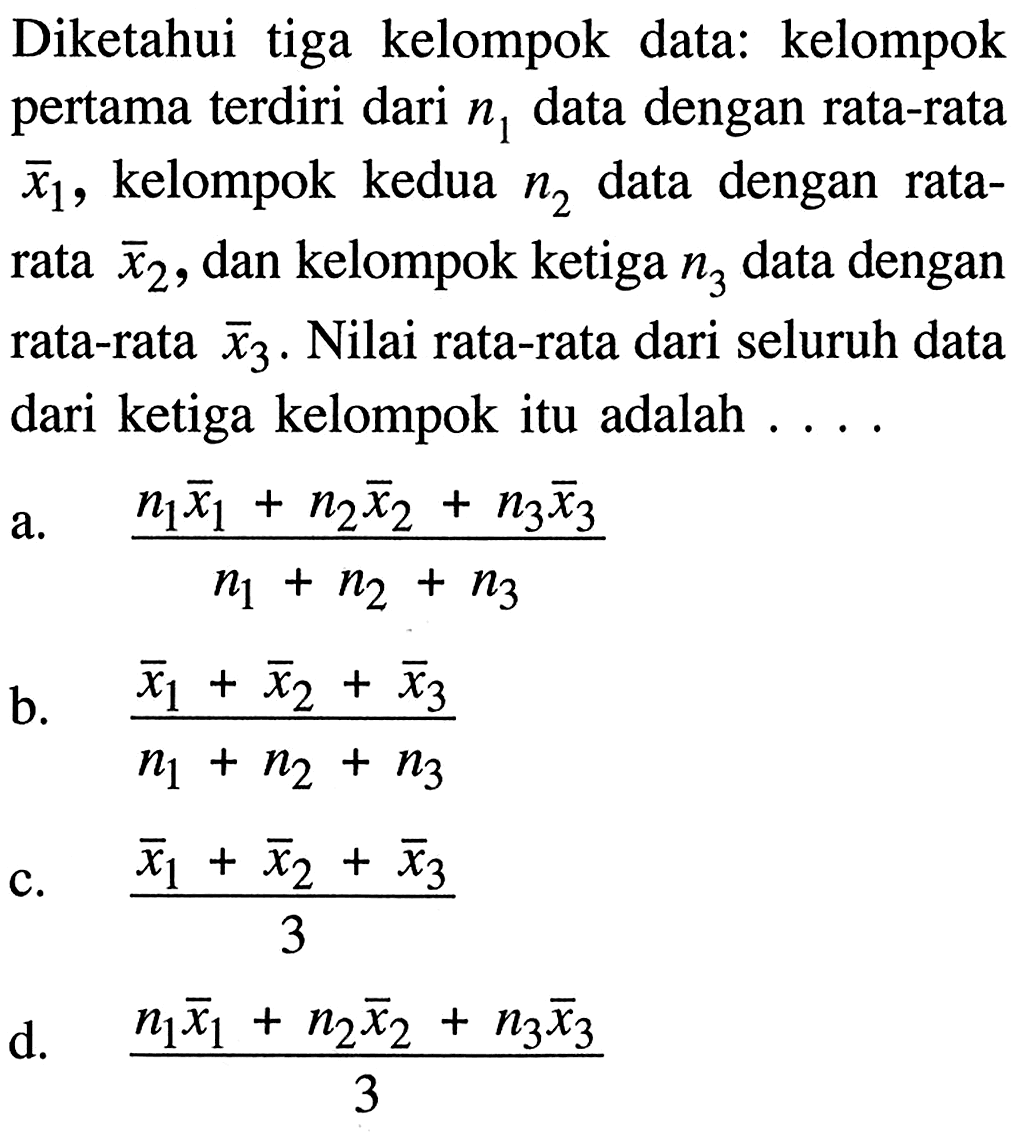 Diketahui tiga kelompok data: kelompok pertama terdiri dari  n1  data dengan rata-rata  x1 , kelompok kedua  n2  data dengan rata-rata  x2 , dan kelompok ketiga  n3  data dengan rata-rata  x3 . Nilai rata-rata dari seluruh data dari ketiga kelompok itu adalah ....