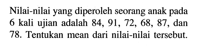 Nilai-nilai yang diperoleh seorang anak pada 6 kali ujian adalah 84, 91, 72, 68, 87, dan 78. Tentukan mean dari nilai-nilai tersebut.